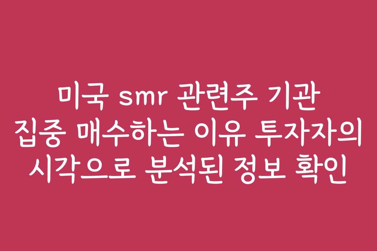 미국 smr 관련주 기관 집중 매수하는 이유 투자자의 시각으로 분석된 정보 확인