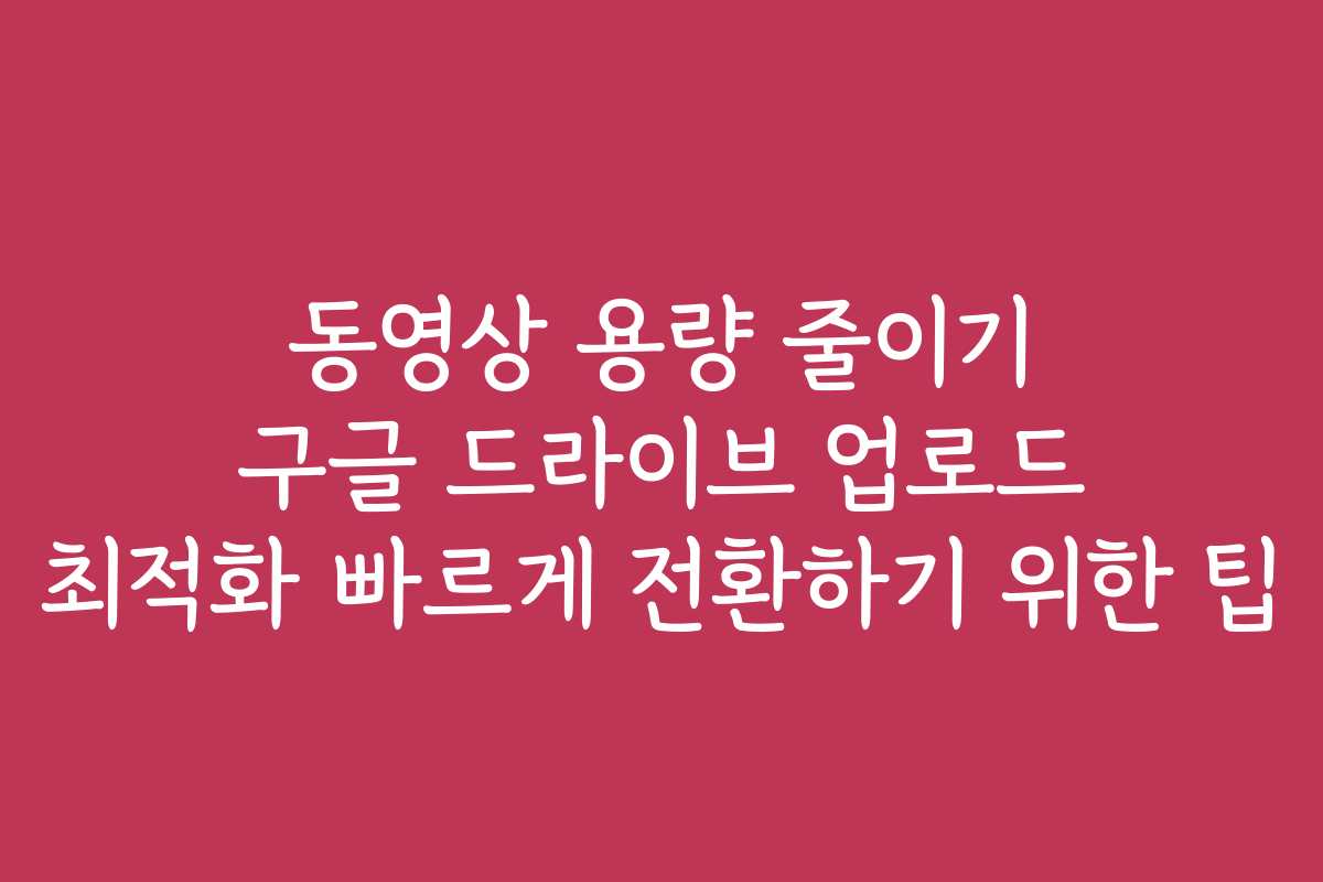 동영상 용량 줄이기 구글 드라이브 업로드 최적화 빠르게 전환하기 위한 팁