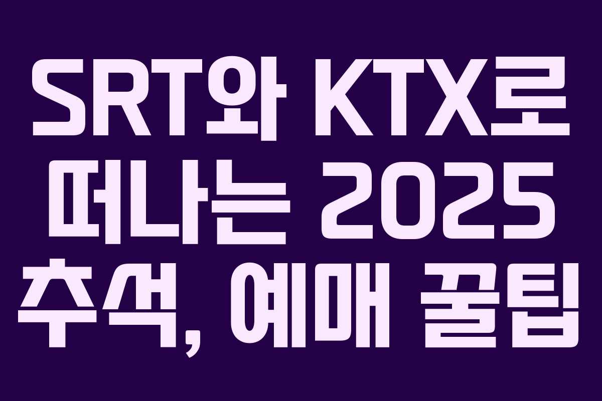 SRT와 KTX로 떠나는 2025 추석, 예매 꿀팁