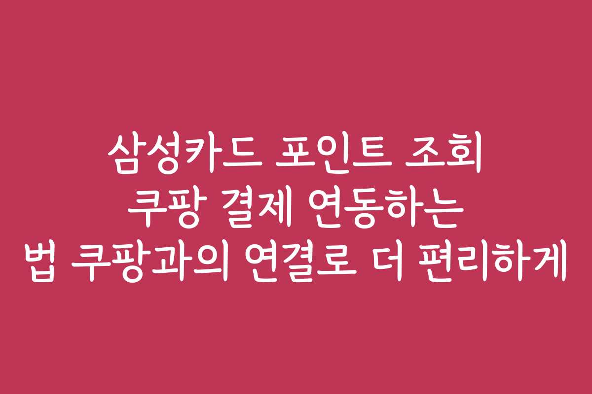 삼성카드 포인트 조회 쿠팡 결제 연동하는 법 쿠팡과의 연결로 더 편리하게
