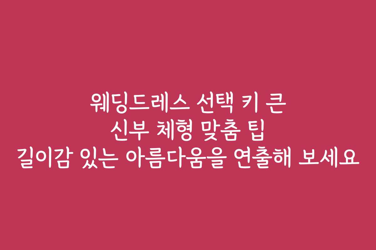 웨딩드레스 선택 키 큰 신부 체형 맞춤 팁 길이감 있는 아름다움을 연출해 보세요