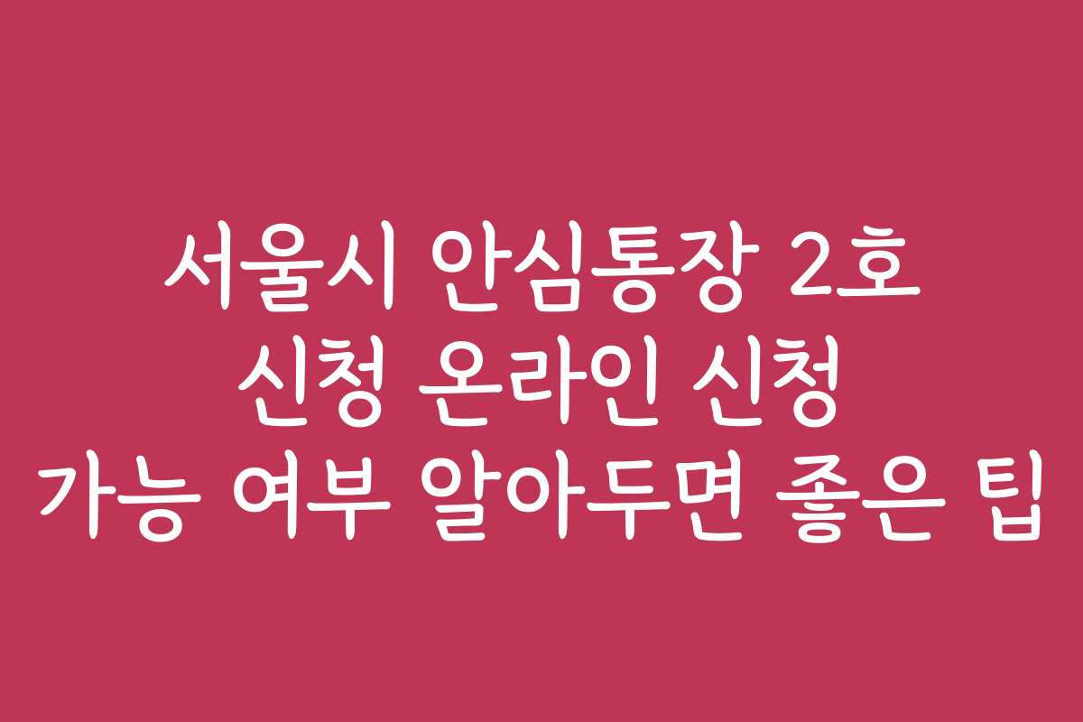 서울시 안심통장 2호 신청 온라인 신청 가능 여부 알아두면 좋은 팁