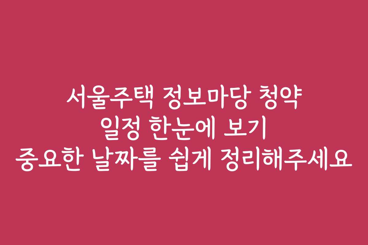 서울주택 정보마당 청약 일정 한눈에 보기 중요한 날짜를 쉽게 정리해주세요
