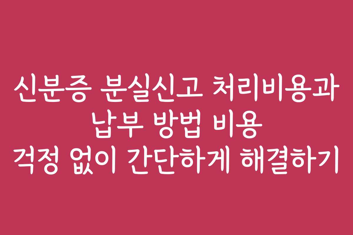 신분증 분실신고 처리비용과 납부 방법 비용 걱정 없이 간단하게 해결하기