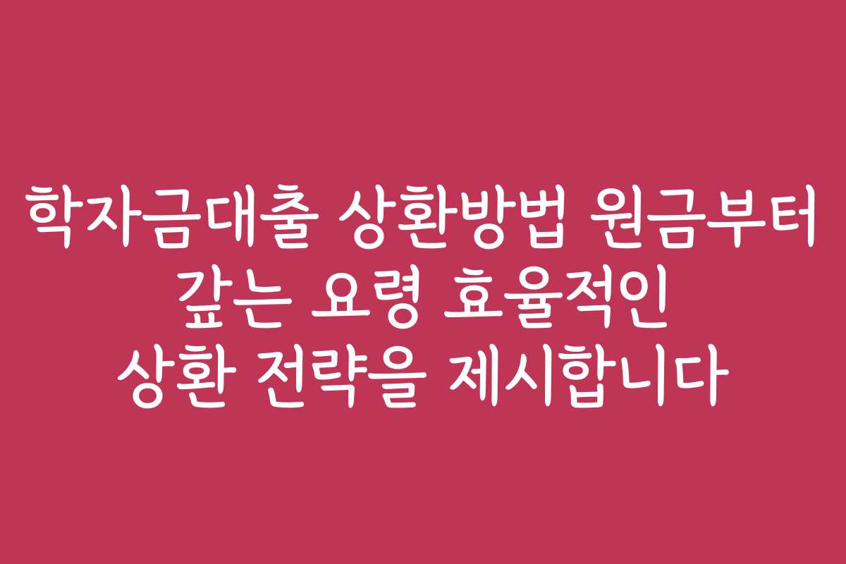 학자금대출 상환방법 원금부터 갚는 요령 효율적인 상환 전략을 제시합니다