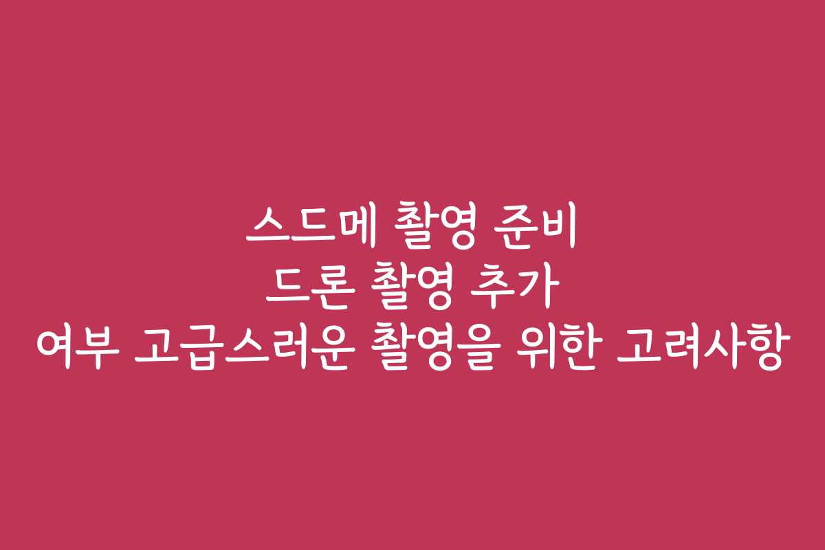 스드메 촬영 준비 드론 촬영 추가 여부 고급스러운 촬영을 위한 고려사항