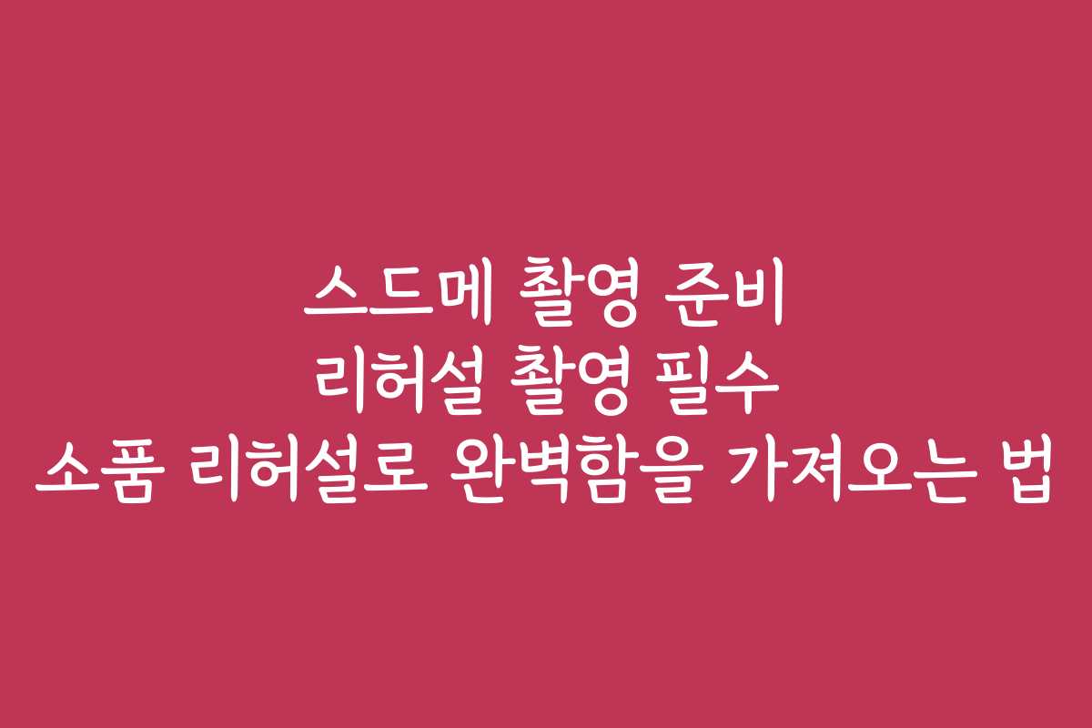 스드메 촬영 준비 리허설 촬영 필수 소품 리허설로 완벽함을 가져오는 법