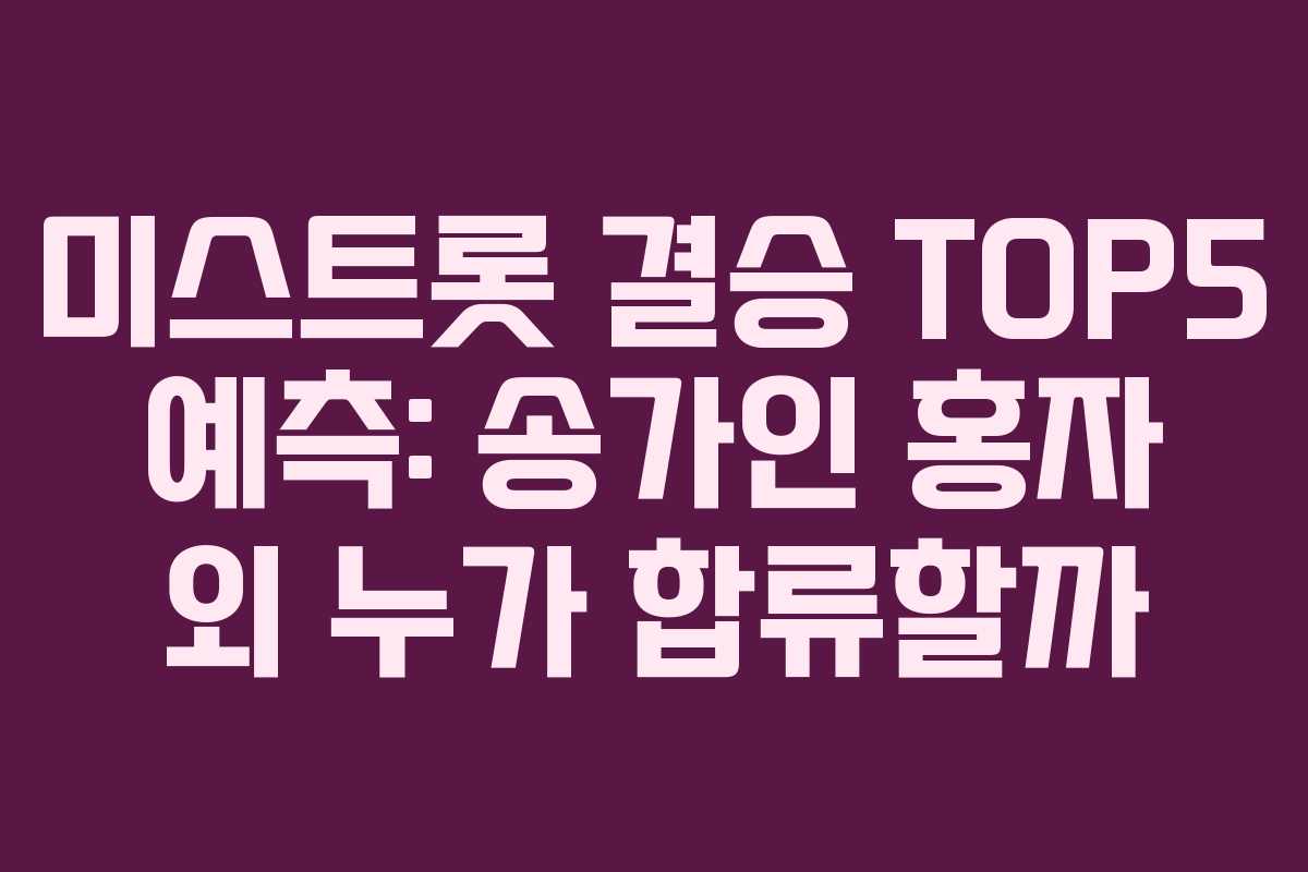 미스트롯 결승 TOP5 예측: 송가인 홍자 외 누가 합류할까
