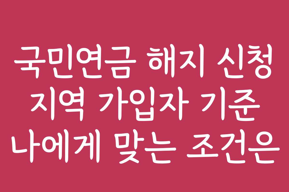 국민연금 해지 신청 지역 가입자 기준 나에게 맞는 조건은