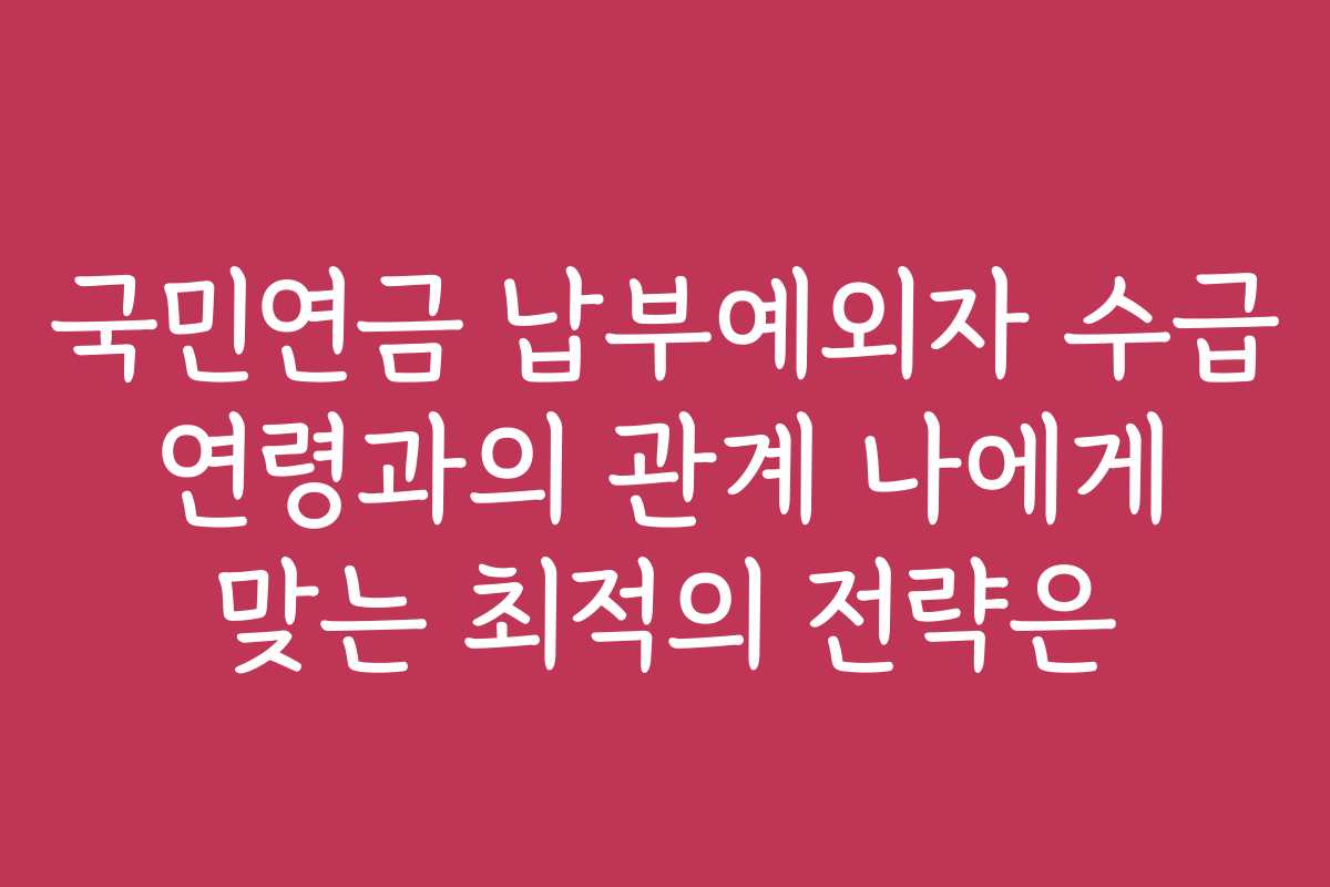 국민연금 납부예외자 수급 연령과의 관계 나에게 맞는 최적의 전략은