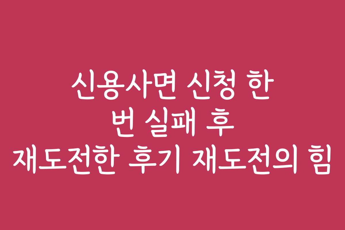 신용사면 신청 한 번 실패 후 재도전한 후기 재도전의 힘