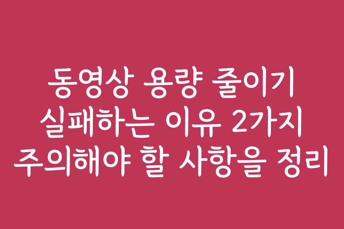 동영상 용량 줄이기 실패하는 이유 2가지 주의해야 할 사항을 정리