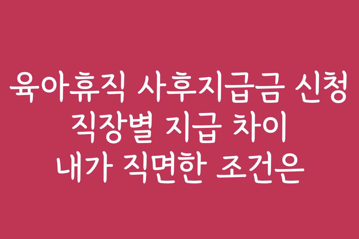육아휴직 사후지급금 신청 직장별 지급 차이 내가 직면한 조건은