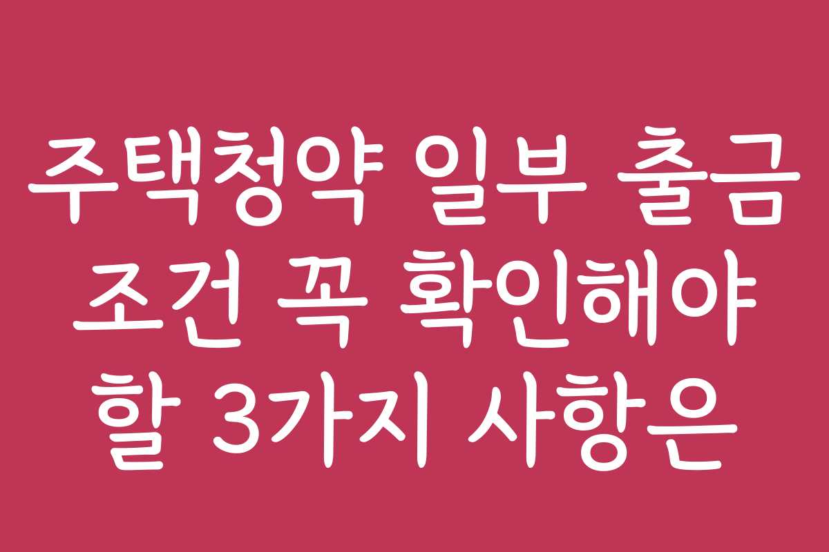 주택청약 일부 출금 조건 꼭 확인해야 할 3가지 사항은