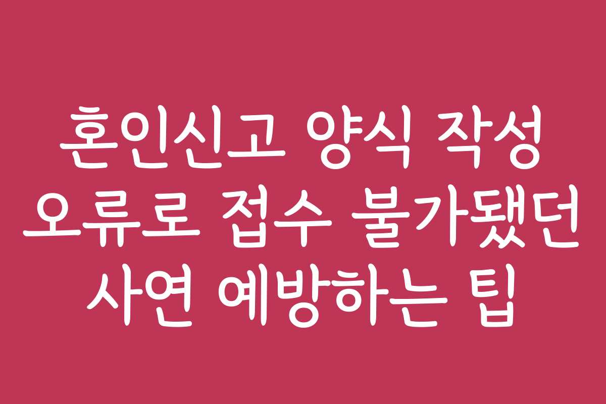 혼인신고 양식 작성 오류로 접수 불가됐던 사연 예방하는 팁