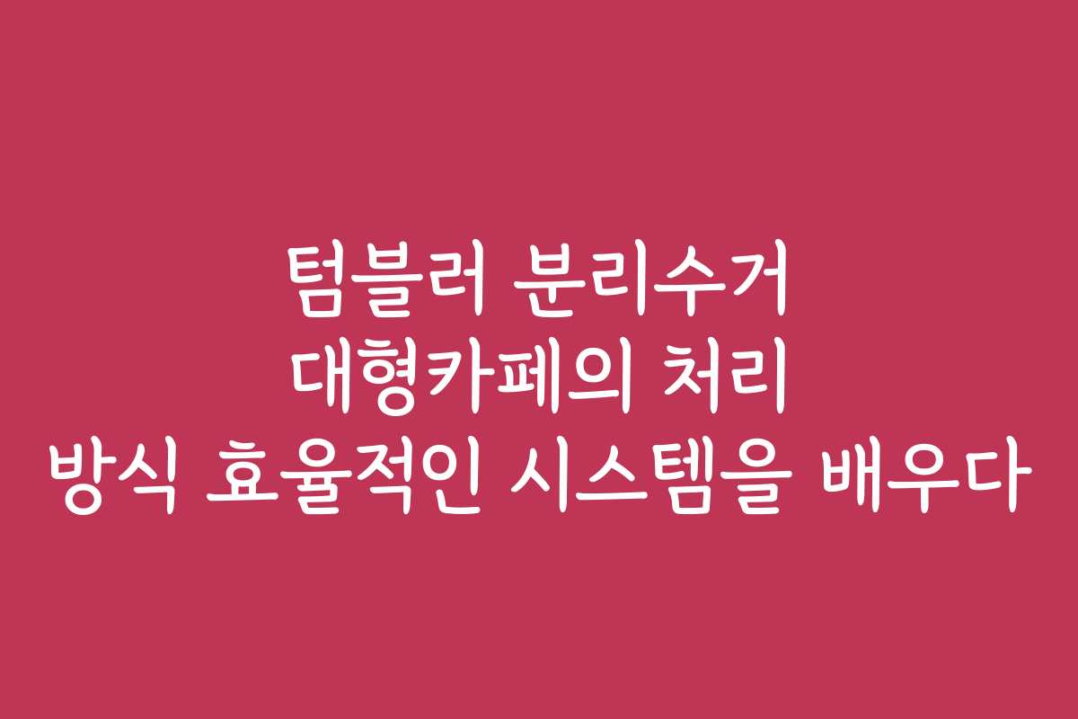 텀블러 분리수거 대형카페의 처리 방식 효율적인 시스템을 배우다