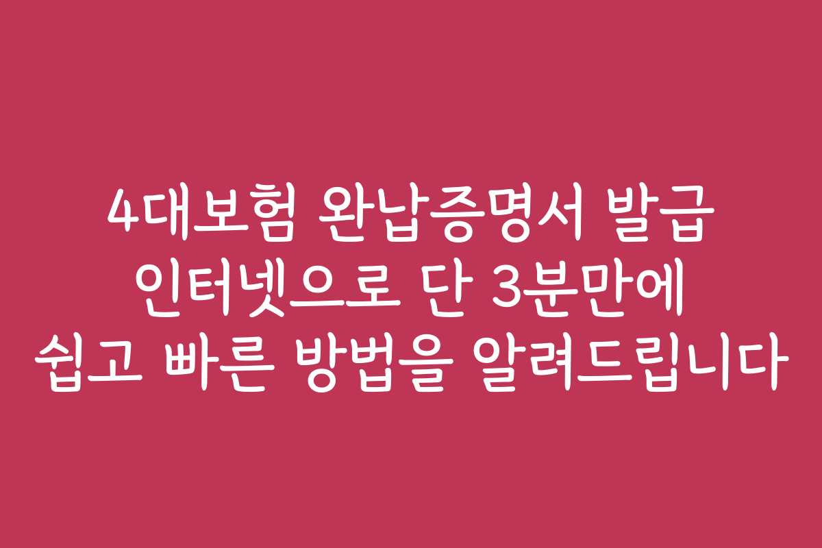 4대보험 완납증명서 발급 인터넷으로 단 3분만에 쉽고 빠른 방법을 알려드립니다