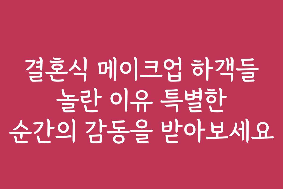 결혼식 메이크업 하객들 놀란 이유 특별한 순간의 감동을 받아보세요