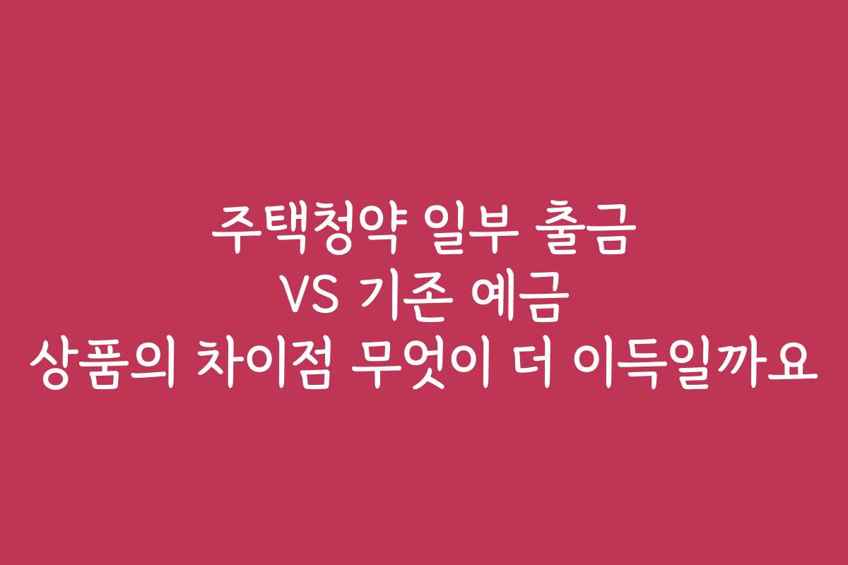 주택청약 일부 출금 VS 기존 예금 상품의 차이점 무엇이 더 이득일까요