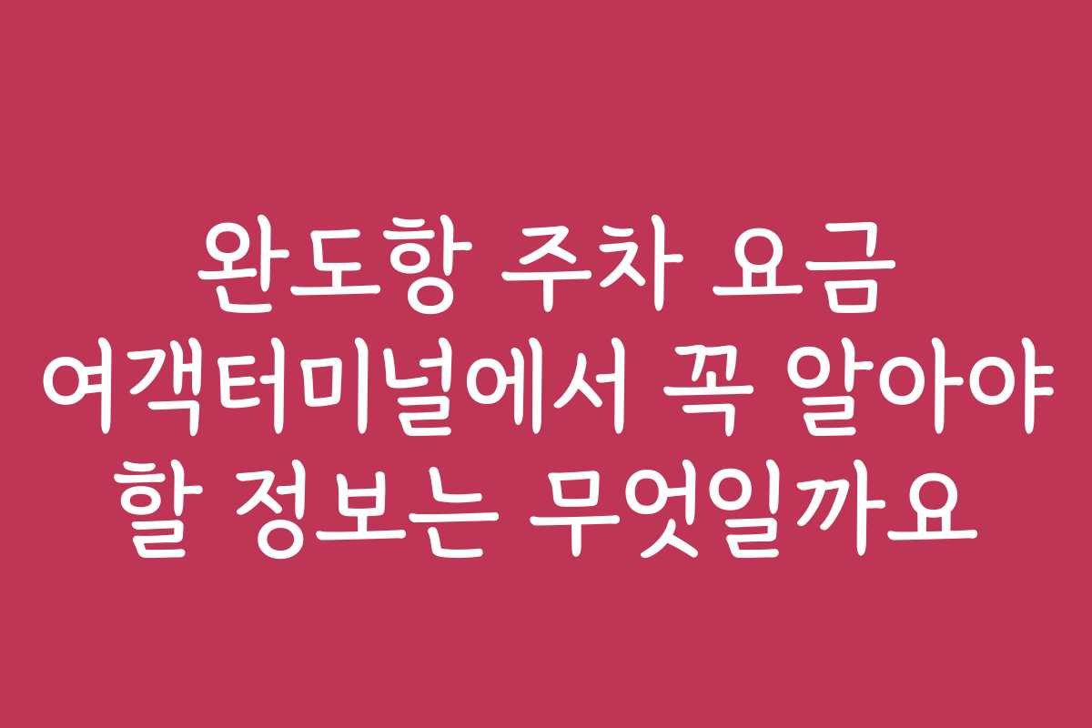 완도항 주차 요금 여객터미널에서 꼭 알아야 할 정보는 무엇일까요