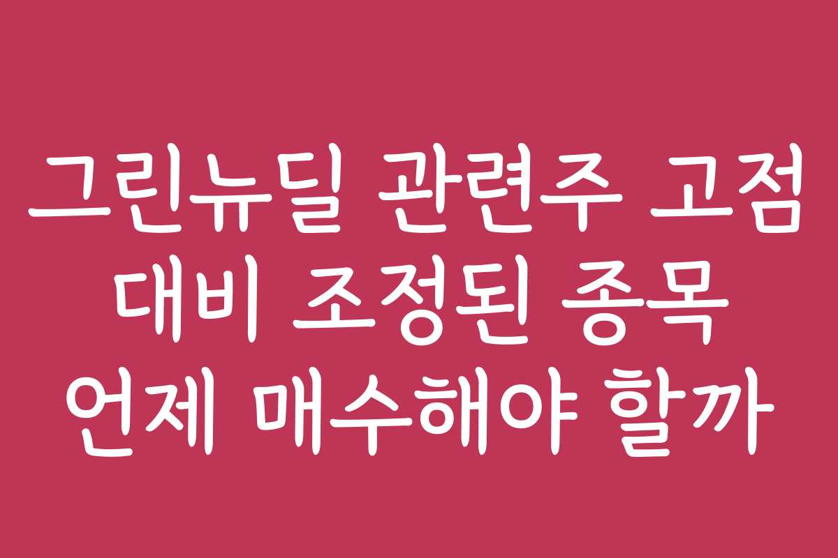 그린뉴딜 관련주 고점 대비 조정된 종목 언제 매수해야 할까
