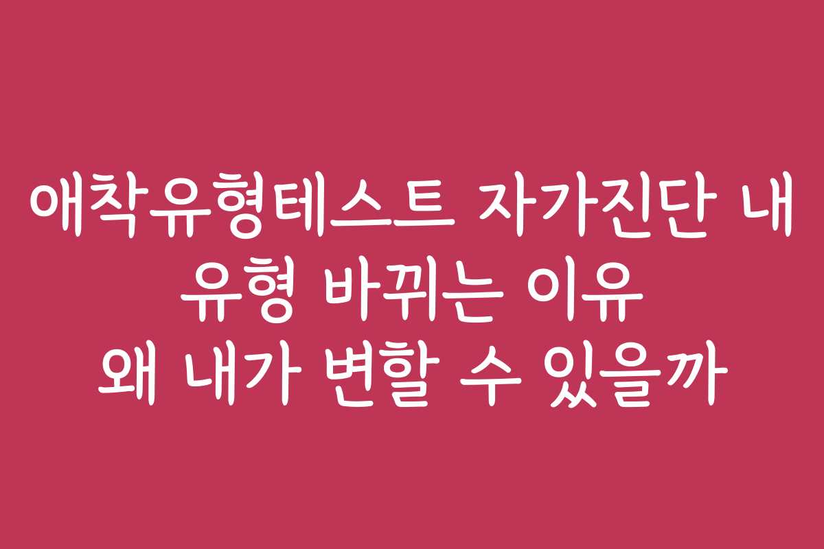 애착유형테스트 자가진단 내 유형 바뀌는 이유 왜 내가 변할 수 있을까