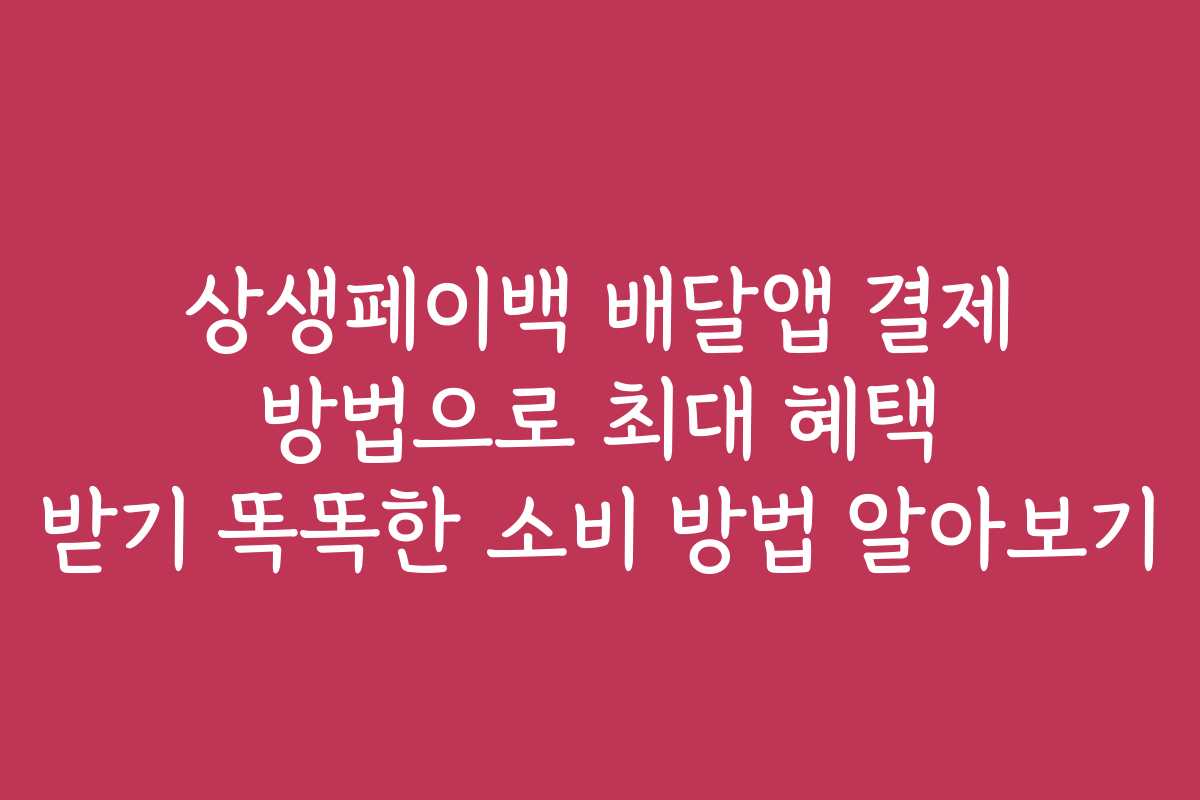 상생페이백 배달앱 결제 방법으로 최대 혜택 받기 똑똑한 소비 방법 알아보기