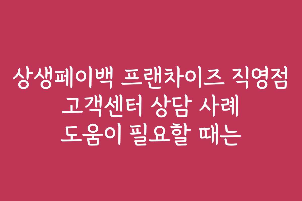 상생페이백 프랜차이즈 직영점 고객센터 상담 사례 도움이 필요할 때는