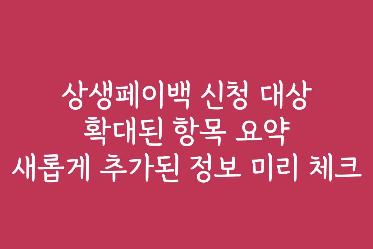 상생페이백 신청 대상 확대된 항목 요약 새롭게 추가된 정보 미리 체크