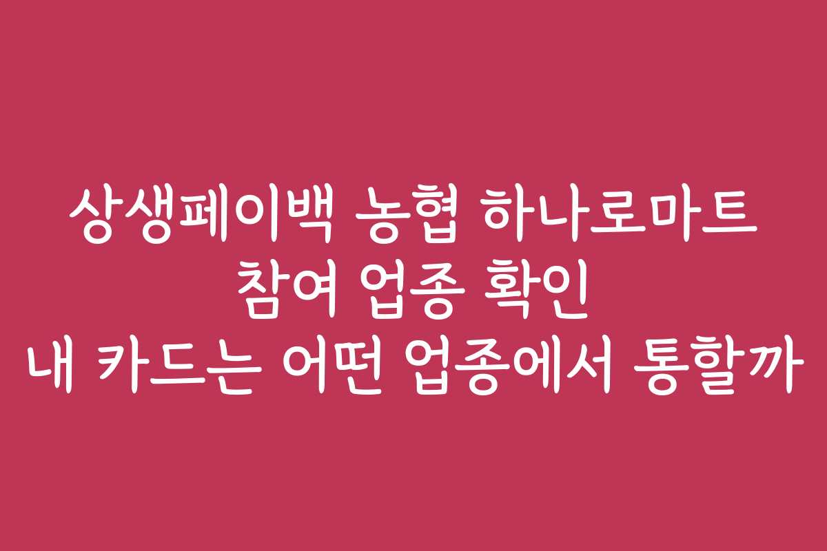 상생페이백 농협 하나로마트 참여 업종 확인 내 카드는 어떤 업종에서 통할까