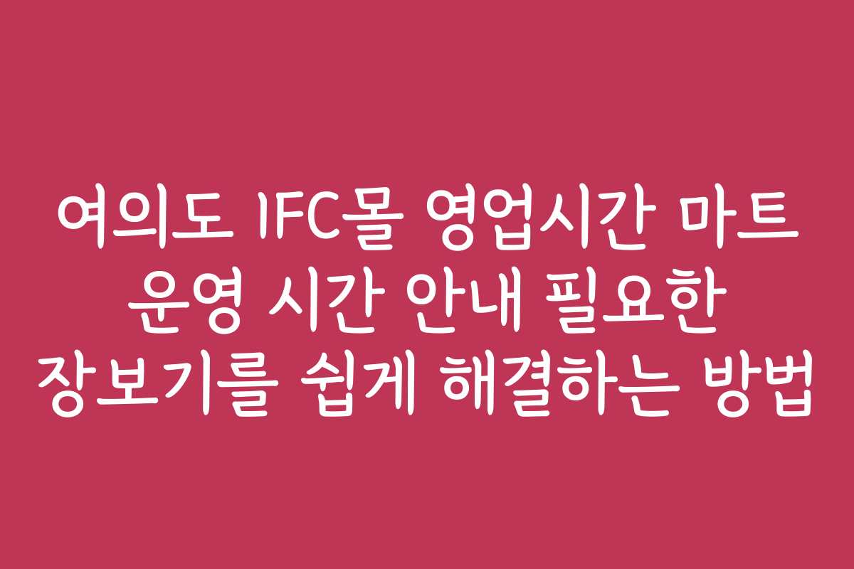여의도 IFC몰 영업시간 마트 운영 시간 안내 필요한 장보기를 쉽게 해결하는 방법