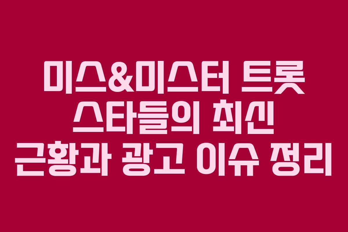 미스&미스터 트롯 스타들의 최신 근황과 광고 이슈 정리