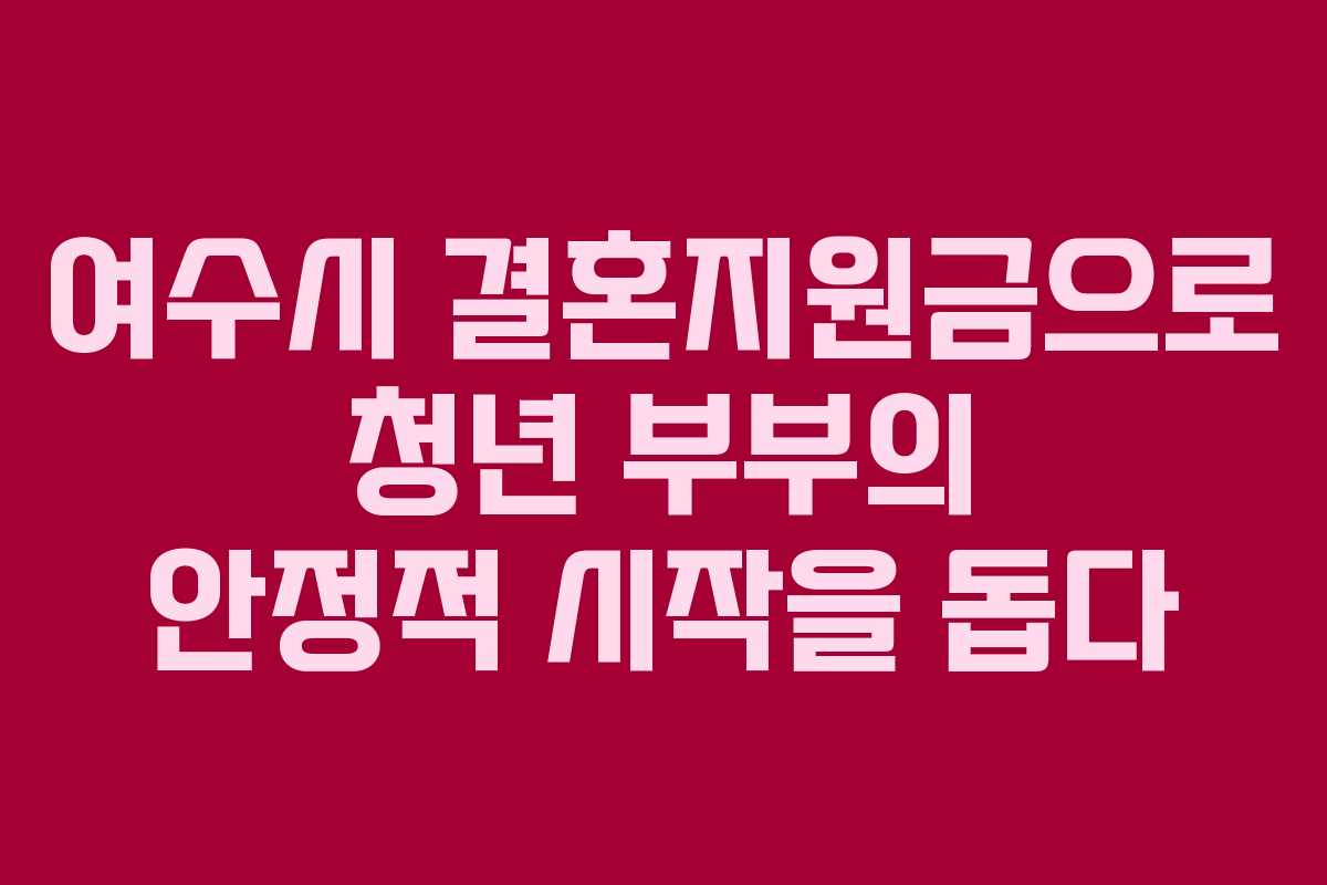 여수시 결혼지원금으로 청년 부부의 안정적 시작을 돕다