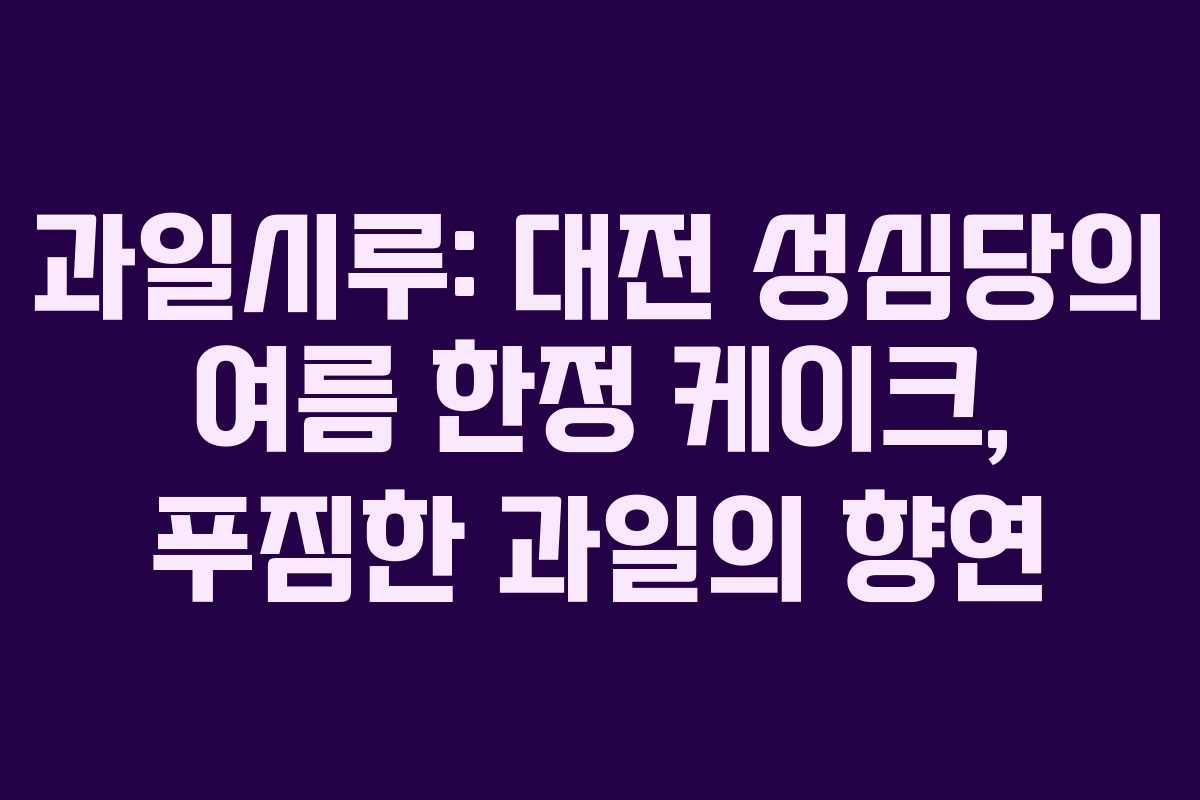 과일시루: 대전 성심당의 여름 한정 케이크, 푸짐한 과일의 향연