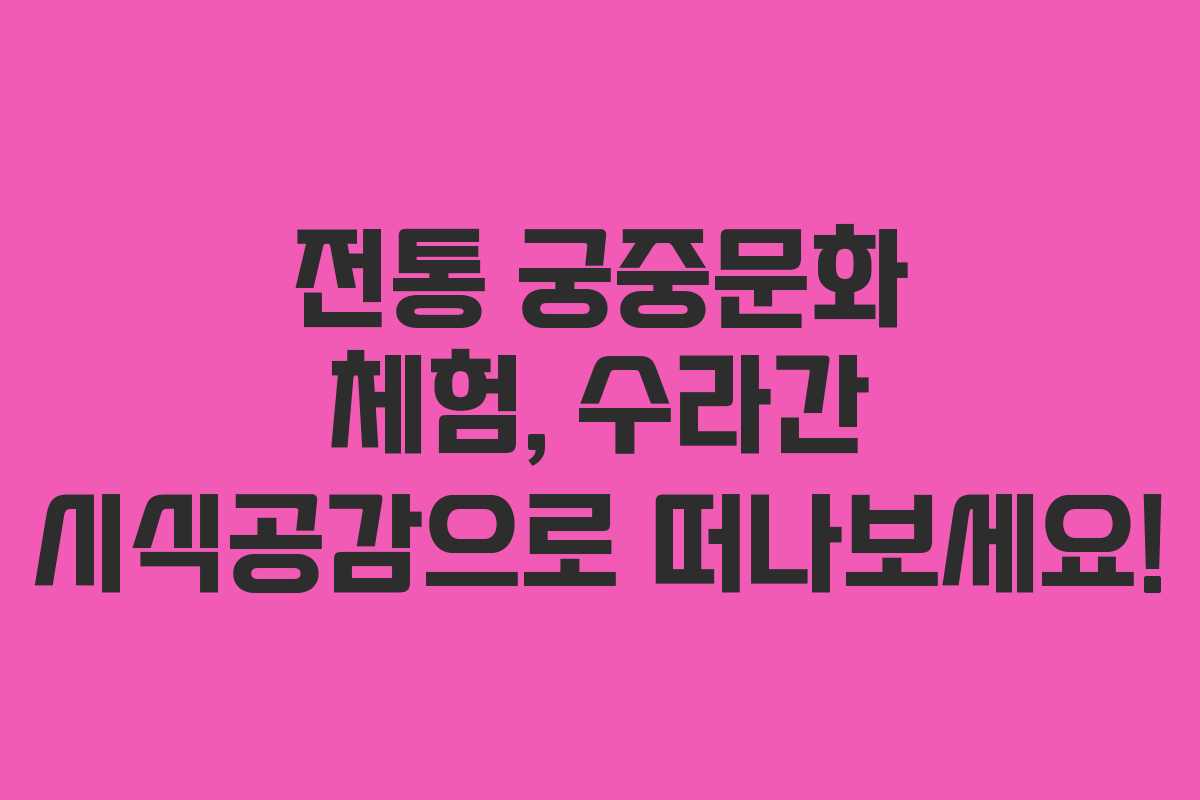전통 궁중문화 체험, 수라간 시식공감으로 떠나보세요!
