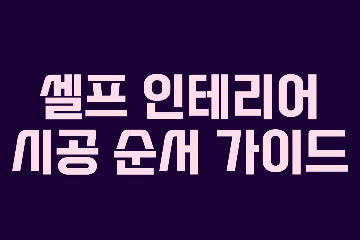 셀프 인테리어 시공 순서 가이드