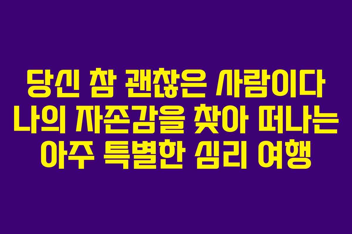 당신 참 괜찮은 사람이다 나의 자존감을 찾아 떠나는 아주 특별한 심리 여행