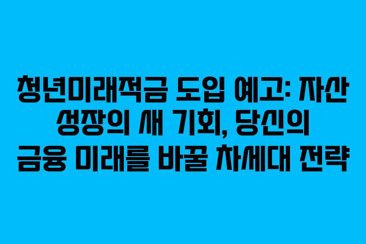 청년미래적금 도입 예고: 자산 성장의 새 기회, 당신의 금융 미래를 바꿀 차세대 전략