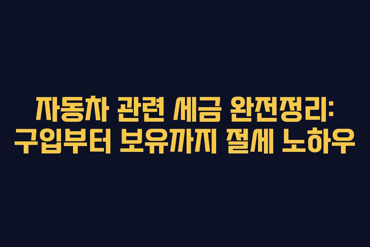 자동차 관련 세금 완전정리: 구입부터 보유까지 절세 노하우