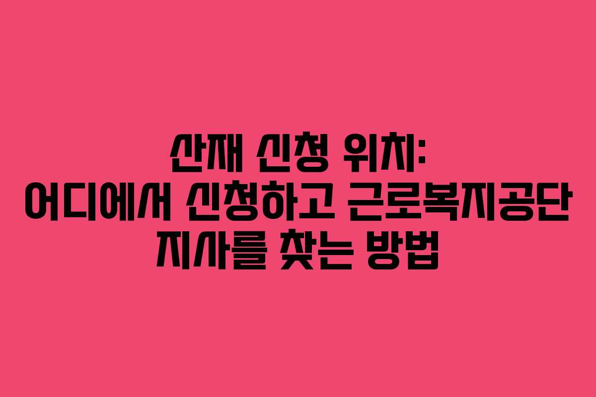 산재 신청 위치: 어디에서 신청하고 근로복지공단 지사를 찾는 방법