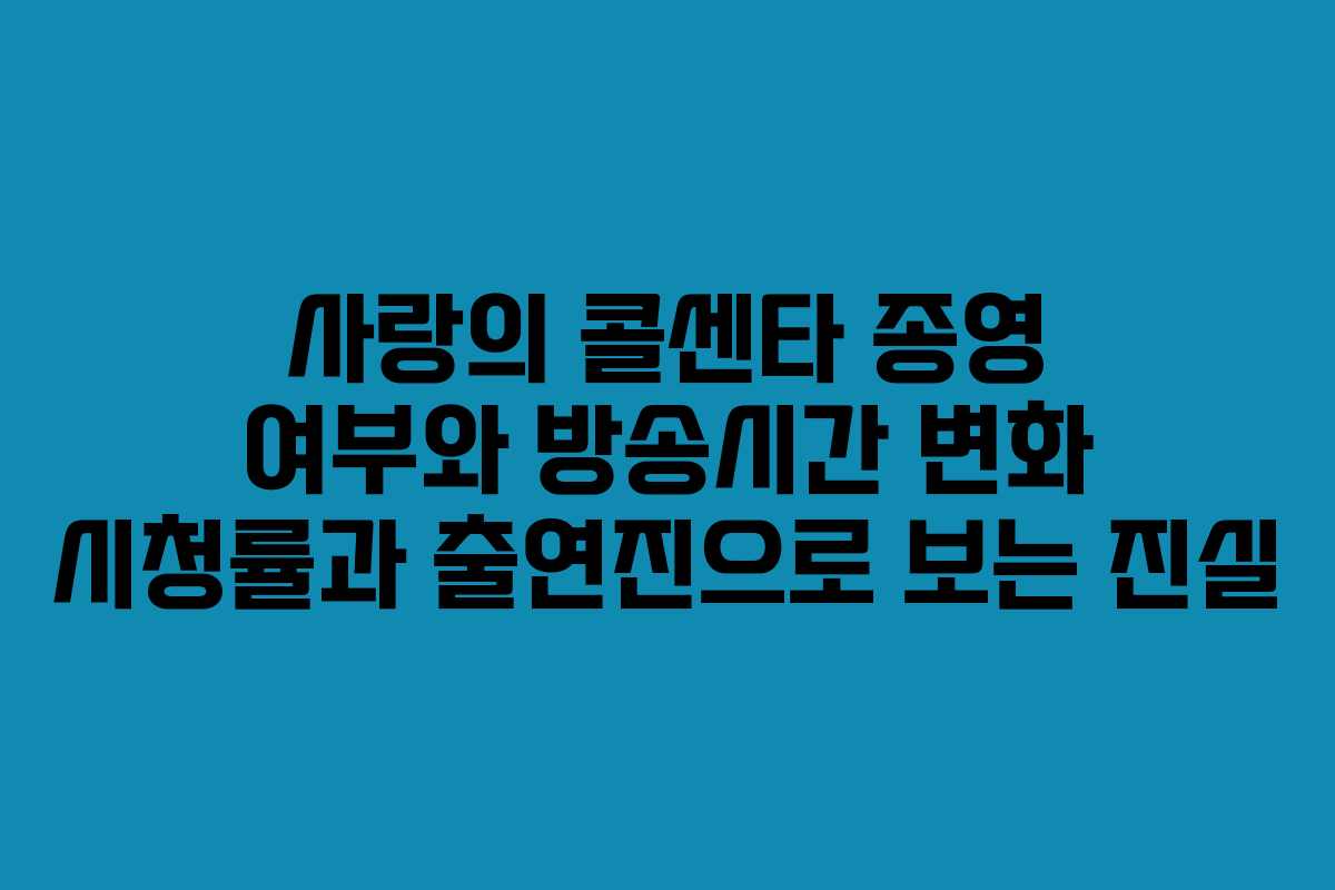 사랑의 콜센타 종영 여부와 방송시간 변화 시청률과 출연진으로 보는 진실