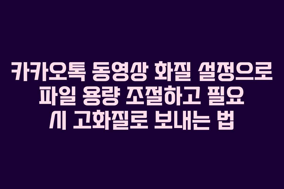 카카오톡 동영상 화질 설정으로 파일 용량 조절하고 필요 시 고화질로 보내는 법
