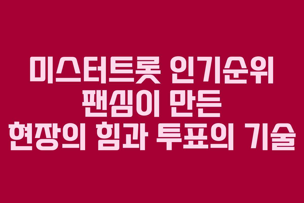 미스터트롯 인기순위 팬심이 만든 현장의 힘과 투표의 기술