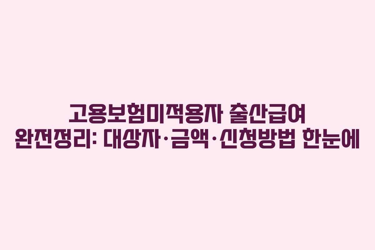 고용보험미적용자 출산급여 완전정리: 대상자·금액·신청방법 한눈에