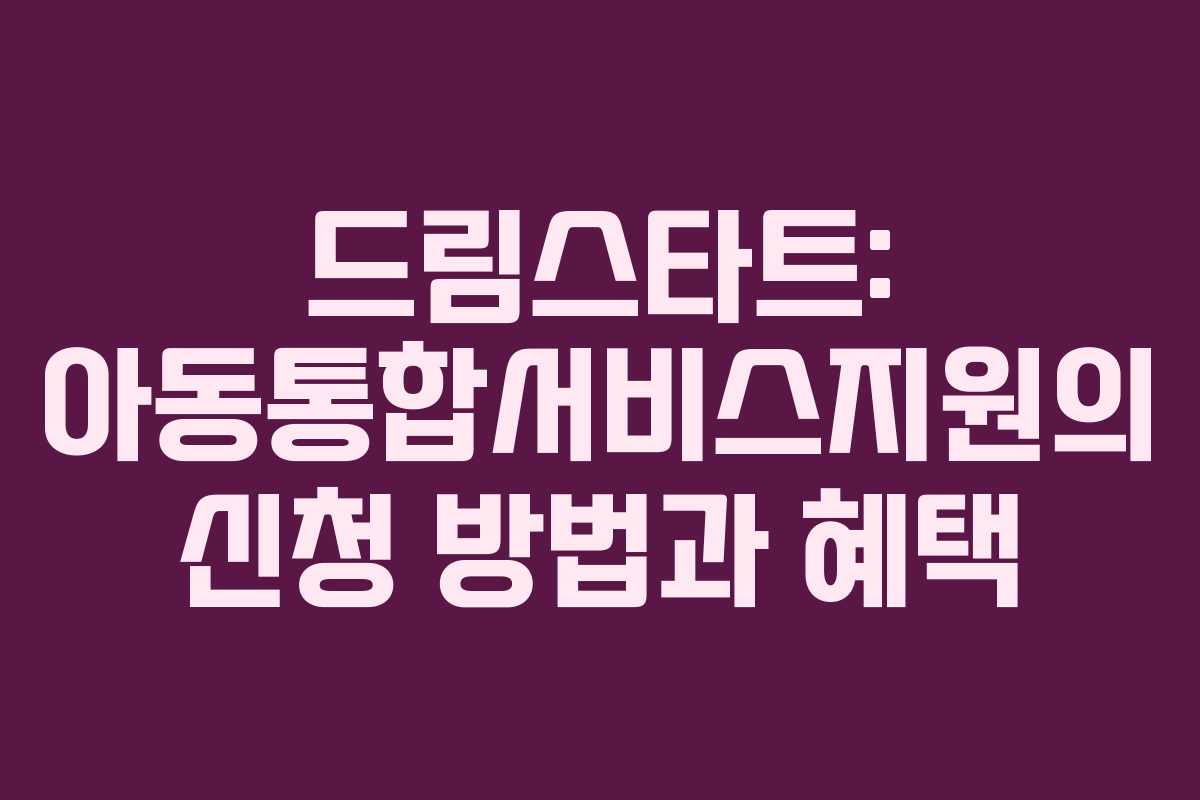 드림스타트: 아동통합서비스지원의 신청 방법과 혜택