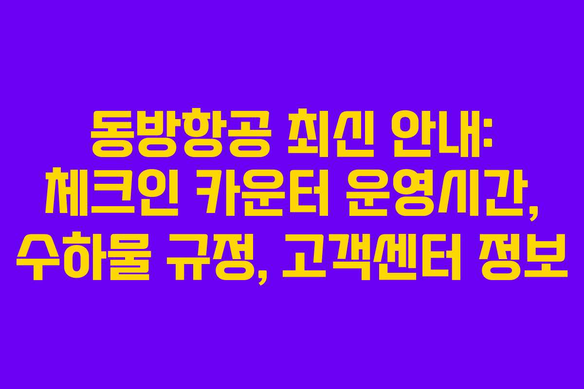 동방항공 최신 안내: 체크인 카운터 운영시간, 수하물 규정, 고객센터 정보