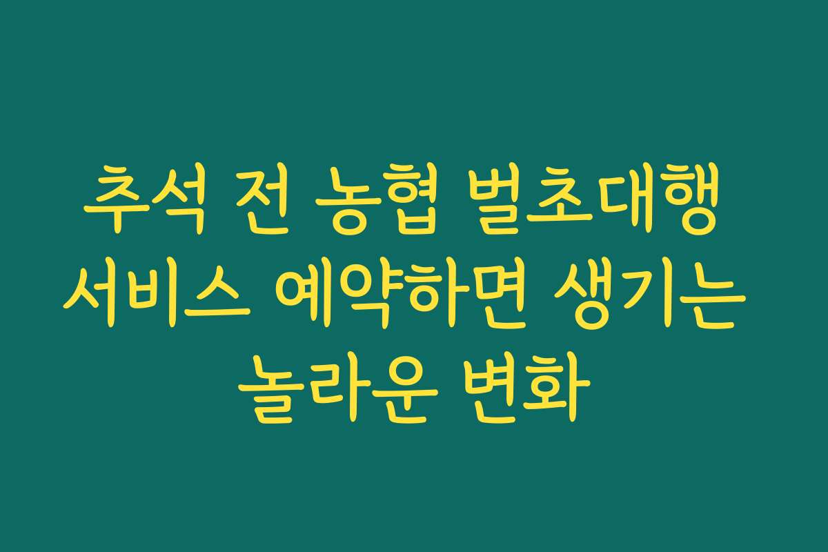 추석 전 농협 벌초대행 서비스 예약하면 생기는 놀라운 변화