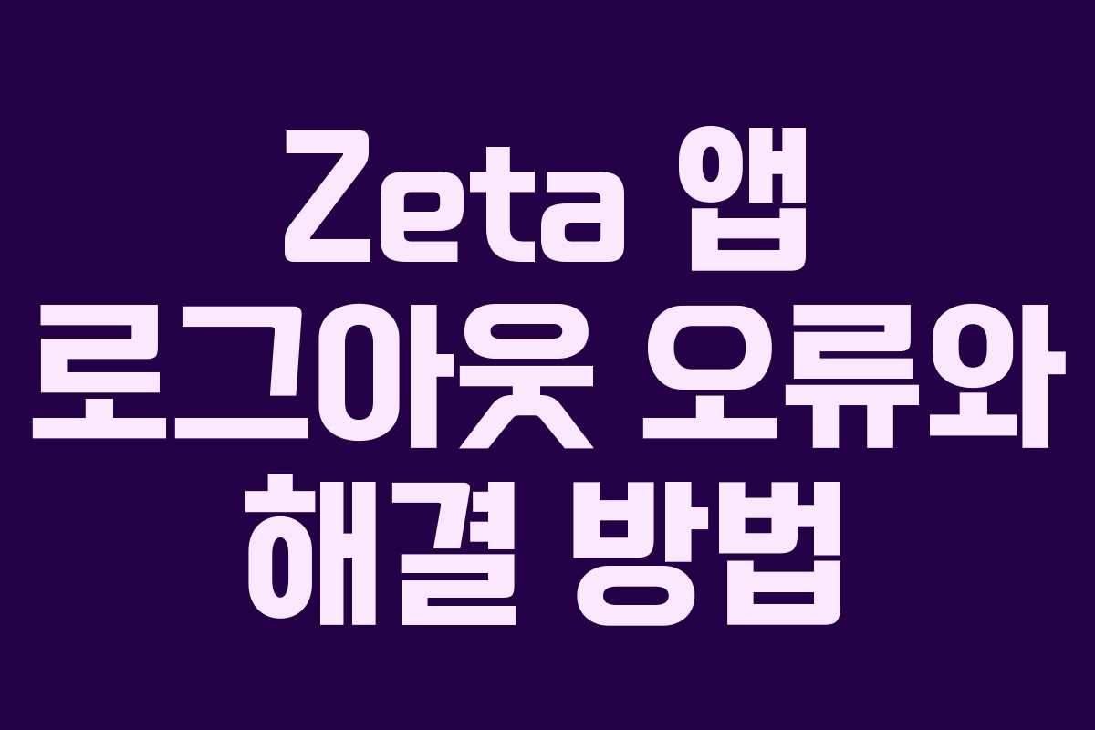 Zeta 앱 로그아웃 오류와 해결 방법