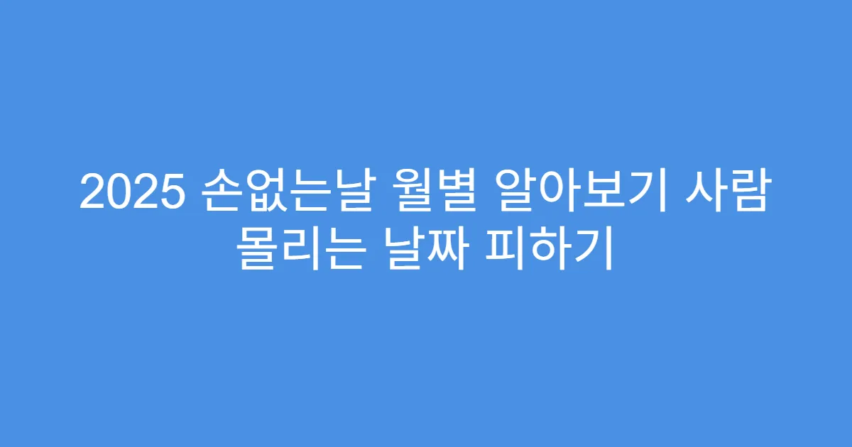 2025 손없는날 월별 알아보기 사람 몰리는 날짜 피하기