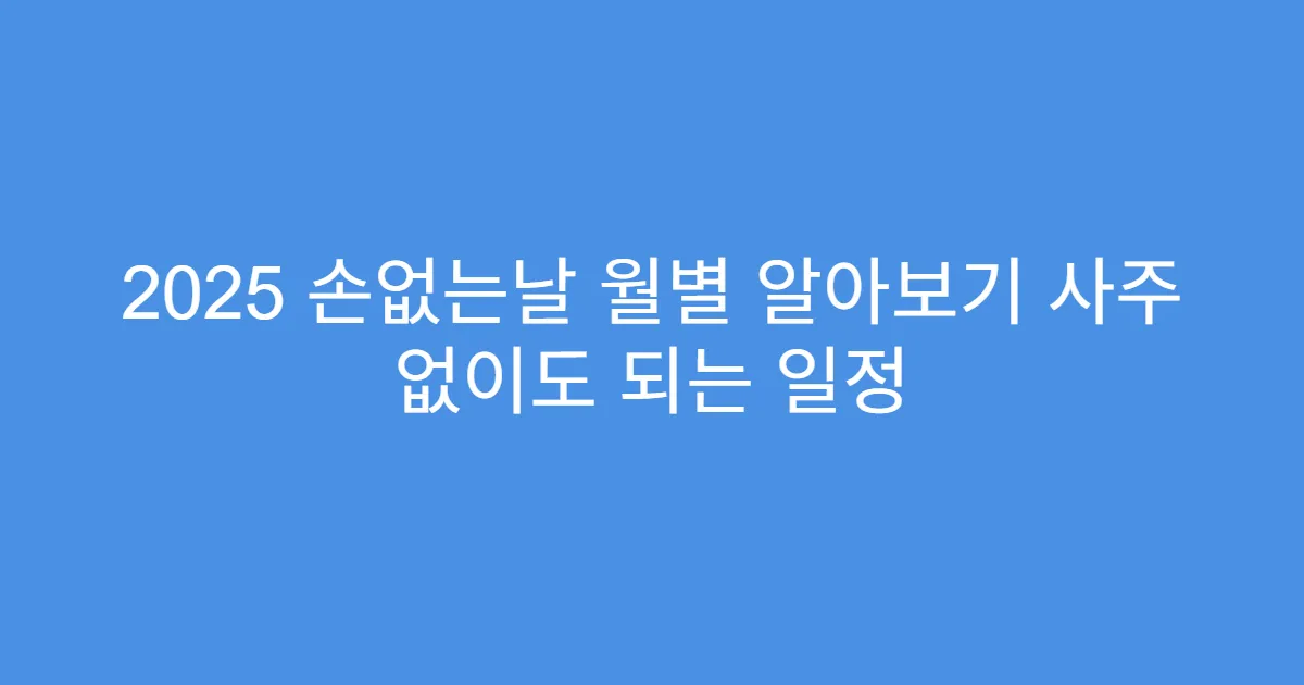 2025 손없는날 월별 알아보기 사주 없이도 되는 일정